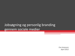 Jobsøgning og personlig branding
gennem sociale medier



                                   Eva Jonassen
                                     April 2012
 
