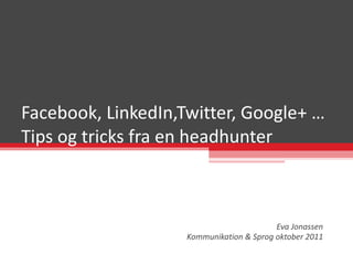 Facebook, LinkedIn,Twitter, Google+ … Tips og tricks fra en headhunter Eva Jonassen Kommunikation & Sprog oktober 2011 