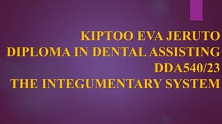 KIPTOO EVA JERUTO
DIPLOMA IN DENTALASSISTING
DDA540/23
THE INTEGUMENTARY SYSTEM
 