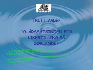 FRITT VALG?   10-ÅRSSATSINGEN FOR LIKESTILLING PÅ SØRLANDET PROSJEKTPERIODEN 2008-2012 PROSJEKTDIREKTIV VEDTATT 19.09.2008 Seminar ”Kjønnssosialisering og valgkompetanse” 29.10 på UIA/Kunnskapsparken 