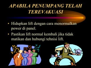 APABILA PENUMPANG TELAH
TEREVAKUASI
• Hidupkan lift dengan cara menormalkan
power di panel.
• Pastikan lift normal kembali jika tidak
matikan dan hubungi tehnisi lift.
 