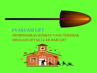 • EVAKUASI LIFT
MEMINDAHKAN KORBAN YANG TERJEBAK
DIDALAM LIFT KE LUAR DARI LIFT
 