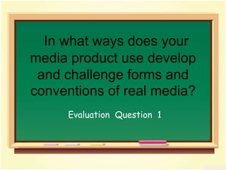 In what ways does your media product use develop and challenge forms and conventions of real media? EvaluationQuestion  1 