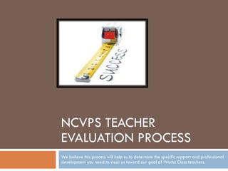 NCVPS TEACHER EVALUATION PROCESS We believe this process will help us to determine the specific support and professional development you need to steer us toward our goal of World Class teachers. 