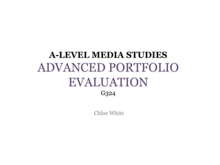 A-LEVEL MEDIA STUDIES
ADVANCED PORTFOLIO
    EVALUATION
          G324


        Chloe White
 