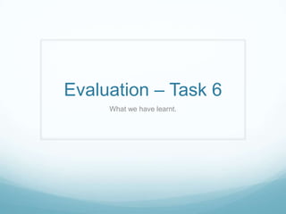 Evaluation – Task 6
     What we have learnt.
 