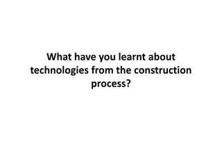 What have you learnt about
technologies from the construction
             process?
 
