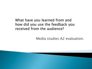 Media studies A2 evaluation.
What have you learned from and
how did you use the feedback you
received from the audience?
 