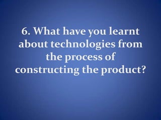 6. What have you learnt
about technologies from
the process of
constructing the product?
 