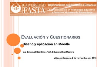 EVALUACIÓN Y CUESTIONARIOS
Diseño y aplicación en Moodle
Ing. Emanuel Bombina -Prof. Eduardo Díaz Madero
Videoconferencia 2 de noviembre del 2013

 