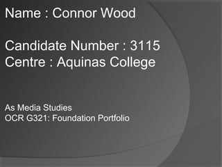 Name : Connor Wood
Candidate Number : 3115
Centre : Aquinas College
As Media Studies
OCR G321: Foundation Portfolio

 