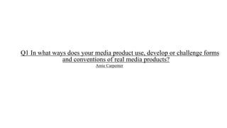 Q1 In what ways does your media product use, develop or challenge forms
Amie Carpenter
and conventions of real media products?
 