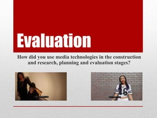 Evaluation
How did you use media technologies in the construction
and research, planning and evaluation stages?
 