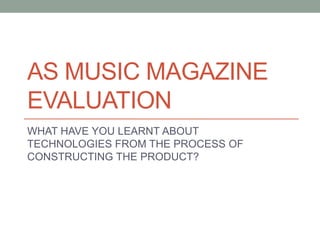 AS MUSIC MAGAZINE
EVALUATION
WHAT HAVE YOU LEARNT ABOUT
TECHNOLOGIES FROM THE PROCESS OF
CONSTRUCTING THE PRODUCT?
 