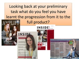 Looking back at your preliminary
task what do you feel you have
learnt the progression from it to the
full product?
 