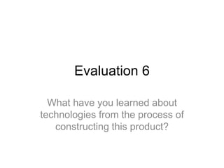 Evaluation 6
What have you learned about
technologies from the process of
constructing this product?
 