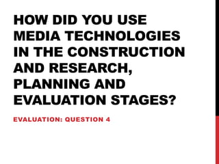 HOW DID YOU USE
MEDIA TECHNOLOGIES
IN THE CONSTRUCTION
AND RESEARCH,
PLANNING AND
EVALUATION STAGES?
EVALUATION: QUESTION 4
 