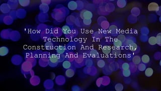 'How Did You Use New Media
Technology In The
Construction And Research,
Planning And Evaluations'
 