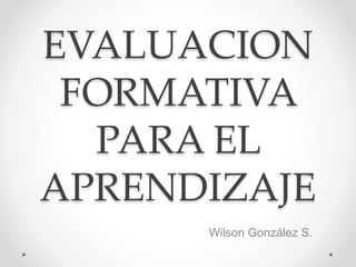 EVALUACION
FORMATIVA
PARA EL
APRENDIZAJE
Wilson González S.
 