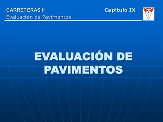 CARRETERAS II Capitulo IX
Evaluación de Pavimentos
EVALUACIÓN DE
PAVIMENTOS
 
