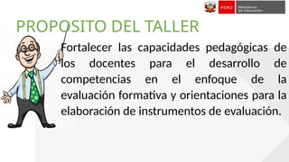 Fortalecer las capacidades pedagógicas de
los docentes para el desarrollo de
competencias en el enfoque de la
evaluación formativa y orientaciones para la
elaboración de instrumentos de evaluación.
PROPOSITO DEL TALLER
 