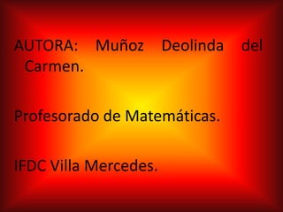 AUTORA: Muñoz Deolinda del
 Carmen.

Profesorado de Matemáticas.

IFDC Villa Mercedes.
 