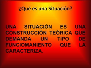 ¿Qué es una Situación?


UNA   SITUACIÓN  ES  UNA
CONSTRUCCIÓN TEÓRICA QUE
DEMANDA    UN   TIPO  DE
FUNCIOMANIENTO   QUE  LA
CARACTERIZA.
 