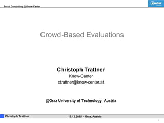 Social Computing @ Know-Center 
1 
Crowd-Based Evaluations 
Christoph Trattner 
Know-Center 
ctrattner@know-center.at 
@Graz University of Technology, Austria 
. Christoph Trattner 15.12.2015 – Graz, Austria 
 