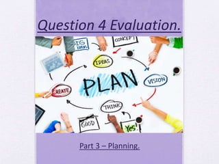 Question 4 Evaluation.
Part 3 – Planning.
 