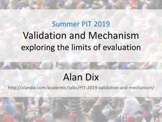 Summer PIT 2019
Validation and Mechanism
exploring the limits of evaluation
Alan Dix
http://alandix.com/academic/talks/PIT-2019-validation-and-mechanism/
 