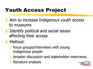 Youth Access Project  <ul><li>Aim to increase Indigenous youth access to museums  </li></ul><ul><li>Identify political and...