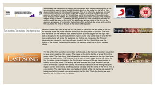 We followed the convention of naming the companies who helped make the film as this
is a convention seen in many real life products such as the poster on the left of ‘Yeh
Jawanni Hai Dewanni’ at the top of the poster. This is to inform the audience on what
companies took part in the making of the film as this can lead to whether the target
audience will watch it or not. If it’s made by a world famous brand, the audience are
more likely to watch the film, if it’s made by a small production company, the audience
are less likely to watch it. Therefore, we thought this is a vital convention we need on
our film poster as seen on the right. We also added an age rating to the film, so the
audience are aware of the content that will be in film and what age group and over this
film is suitable for. We did this all at the bottom of the poster.
Most film posters will have a tag line on the poster of there film that will relate to the film
for example a real life poster that has done this is the film poster for the film ‘The other
end of the line’ on the left hand side. We have done a similar tag line on the right hand
side so it captures the audiences attention. It gives out a very subtle idea of what the film
may be about and will entice the audience into finding out more about the film and
developing an interest in it so they will want to watch the film. We did this near the
bottom of the poster, just above the credits, in a medium sized font so it can be seen
clearly.
The title of the film is another convention we followed as it’s the most important convention
to have when creating a film poster. The image on the left is the title of a real film on the
poster called ‘The Last Song’. We followed this convention as seen on the right hand side.
We like the way how the ‘The’ is small’ then is says in much bigger writing the title of the
film, it creates more emphasis on the film title and because of this we have decided to
follow it on our film poster. The writing we have done as don’t type ‘Andalus’ and the
colour is white as it can be seen clearly. We made sure the size of the writing was quite
big so it can be seen clearly and the audience can see what the name of the film is. This is
a convention ‘The Last Song’ also used as its very bold, white and stands out against the
background which created more emphasis on the film title. This is the feeling we were
going for our film title on our film poster.
 