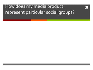 How does my media product
represent particular social groups?



 