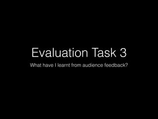 Evaluation Task 3
What have I learnt from audience feedback?
 