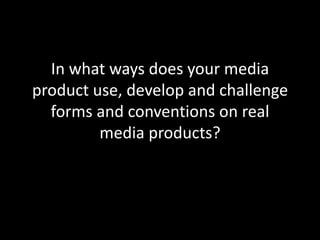  In what ways does your media product use, develop and challenge forms and conventions on real media products? 