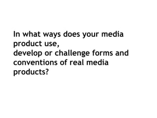 In what ways does your media
product use,
develop or challenge forms and
conventions of real media
products?
 