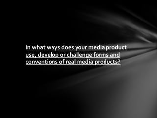 In what ways does your media product
use, develop or challenge forms and
conventions of real media products?
 