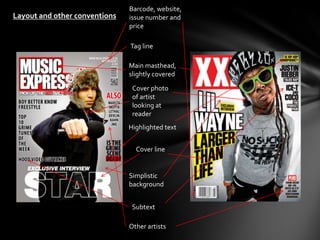 Barcode, website,
Layout and other conventions   issue number and
                               price

                               Tag line

                               Main masthead,
                               slightly covered
                                Cover photo
                                of artist
                                looking at
                                reader
                               Highlighted text


                                 Cover line


                               Simplistic
                               background


                                Subtext

                               Other artists
 