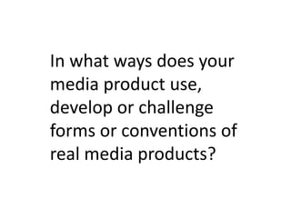 In what ways does your
media product use,
develop or challenge
forms or conventions of
real media products?
 