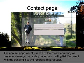 Contact page

The contact page usually sends to the record company or
producer/manager, or adds you to their mailing list. So I went
with the sending it to the record label/producer.

 