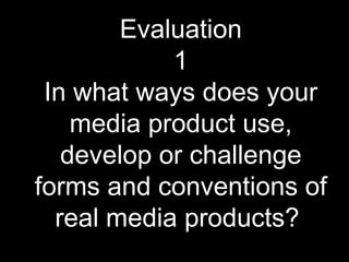 Evaluation
1
In what ways does your
media product use,
develop or challenge
forms and conventions of
real media products?
 