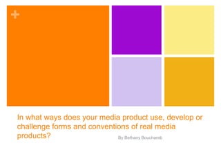+
In what ways does your media product use, develop or
challenge forms and conventions of real media
products? By Bethany Bouchareb
 