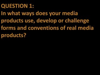 QUESTION 1:
In what ways does your media
products use, develop or challenge
forms and conventions of real media
products?
 