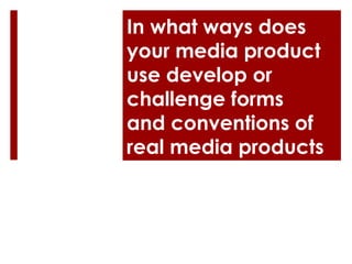 In what ways does
your media product
use develop or
challenge forms
and conventions of
real media products
 