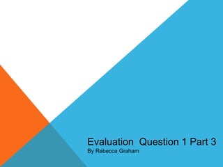 Evaluation Question 1 Part 3
By Rebecca Graham
 