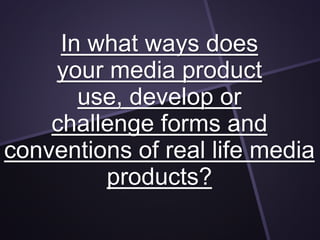 In what ways does
your media product
use, develop or
challenge forms and
conventions of real life media
products?
 
