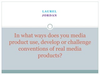 LAUREL
JORDAN
In what ways does you media
product use, develop or challenge
conventions of real media
products?
 