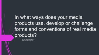 In what ways does your media
products use, develop or challenge
forms and conventions of real media
products?
By Ellie Barter
 