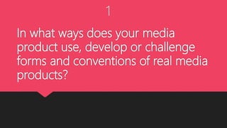 In what ways does your media
product use, develop or challenge
forms and conventions of real media
products?
1
 
