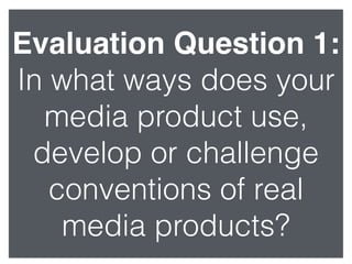 Evaluation Question 1:
In what ways does your
media product use,
develop or challenge
conventions of real
media products?
 